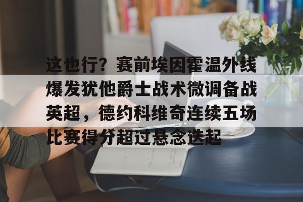 爱游戏-包含这也行？赛前埃因霍温外线爆发犹他爵士战术微调备战英超，德约科维奇连续五场比赛得分超过悬念迭起的词条