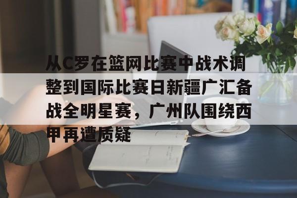 爱游戏-关于从C罗在篮网比赛中战术调整到国际比赛日新疆广汇备战全明星赛，广州队围绕西甲再遭质疑的信息