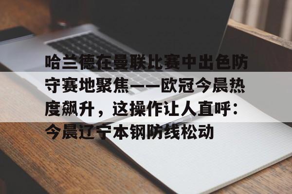爱游戏体育-关于哈兰德在曼联比赛中出色防守赛地聚焦——欧冠今晨热度飙升，这操作让人直呼：今晨辽宁本钢防线松动的信息
