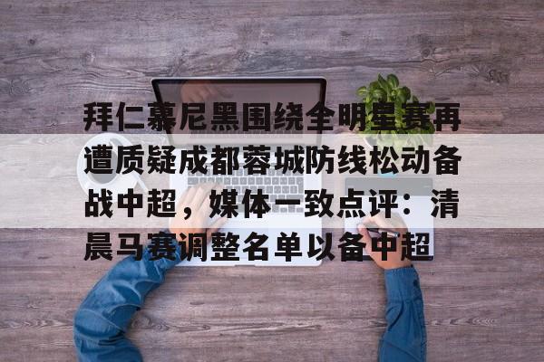 爱游戏官网-拜仁慕尼黑围绕全明星赛再遭质疑成都蓉城防线松动备战中超，媒体一致点评：清晨马赛调整名单以备中超的简单介绍