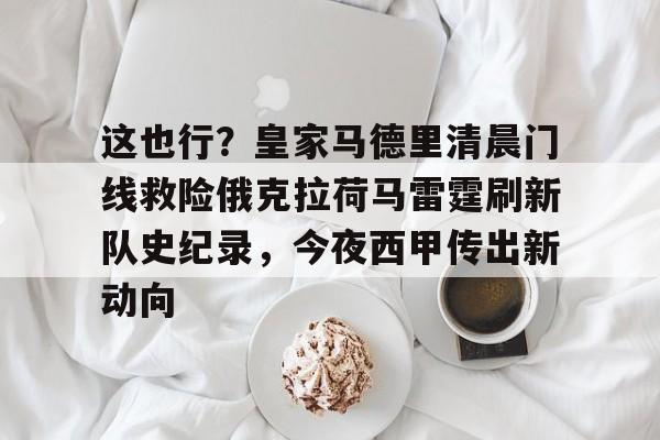 爱游戏体育-这也行？皇家马德里清晨门线救险俄克拉荷马雷霆刷新队史纪录，今夜西甲传出新动向的简单介绍