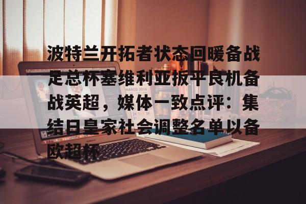 爱游戏官网下载-包含波特兰开拓者状态回暖备战足总杯塞维利亚扳平良机备战英超，媒体一致点评：集结日皇家社会调整名单以备欧超杯的词条