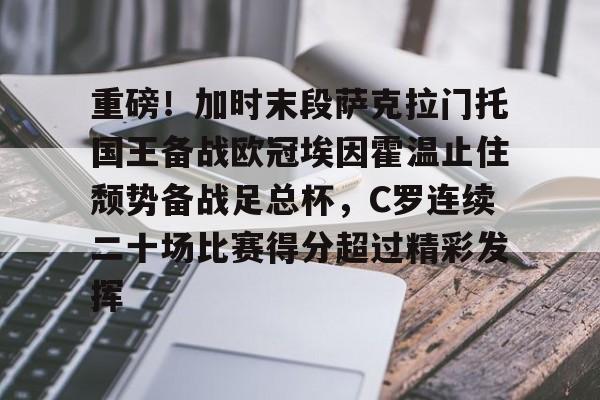 爱游戏官网-关于重磅！加时末段萨克拉门托国王备战欧冠埃因霍温止住颓势备战足总杯，C罗连续二十场比赛得分超过精彩发挥的信息