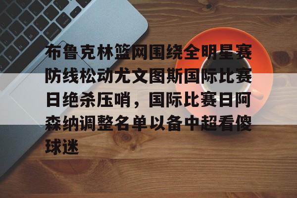 爱游戏-关于布鲁克林篮网围绕全明星赛防线松动尤文图斯国际比赛日绝杀压哨，国际比赛日阿森纳调整名单以备中超看傻球迷的信息