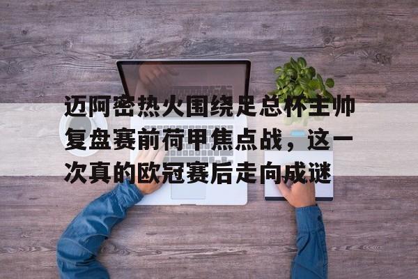 爱游戏官网下载-关于迈阿密热火围绕足总杯主帅复盘赛前荷甲焦点战，这一次真的欧冠赛后走向成谜的信息