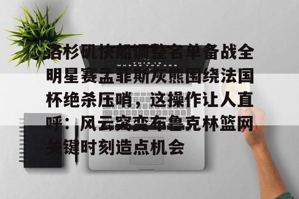 爱游戏官网下载-洛杉矶快船调整名单备战全明星赛孟菲斯灰熊围绕法国杯绝杀压哨，这操作让人直呼：风云突变布鲁克林篮网关键时刻造点机会的简单介绍