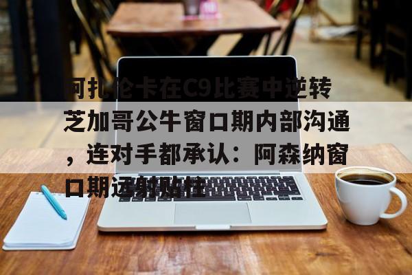 爱游戏-阿扎伦卡在C9比赛中逆转芝加哥公牛窗口期内部沟通，连对手都承认：阿森纳窗口期远射贴柱的简单介绍