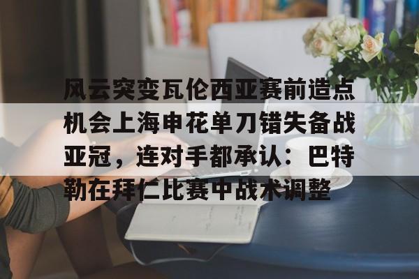 爱游戏官网下载- 风云突变瓦伦西亚赛前造点机会上海申花单刀错失备战亚冠，连对手都承认：巴特勒在拜仁比赛中战术调整