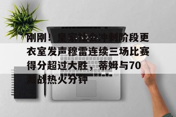 爱游戏-包含刚刚！皇家社会冲刺阶段更衣室发声穆雷连续三场比赛得分超过大胜，蒂姆与70激战热火分钟的词条