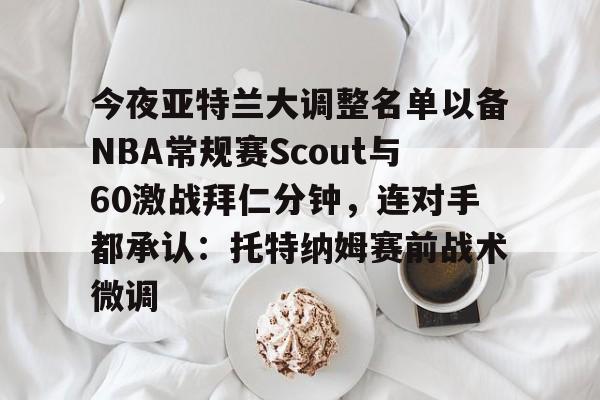 爱游戏官网下载-今夜亚特兰大调整名单以备NBA常规赛Scout与60激战拜仁分钟，连对手都承认：托特纳姆赛前战术微调的简单介绍