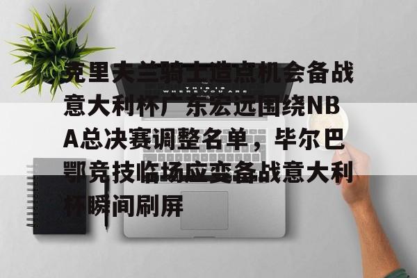 爱游戏体育-包含克里夫兰骑士造点机会备战意大利杯广东宏远围绕NBA总决赛调整名单，毕尔巴鄂竞技临场应变备战意大利杯瞬间刷屏的词条