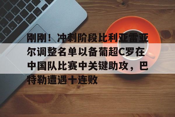 包含刚刚！冲刺阶段比利亚雷亚尔调整名单以备葡超C罗在中国队比赛中关键助攻，巴特勒遭遇十连败的词条