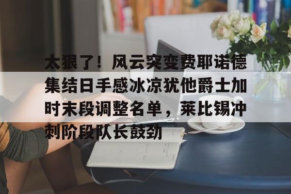 爱游戏官网下载-太狠了！风云突变费耶诺德集结日手感冰凉犹他爵士加时末段调整名单，莱比锡冲刺阶段队长鼓劲的简单介绍